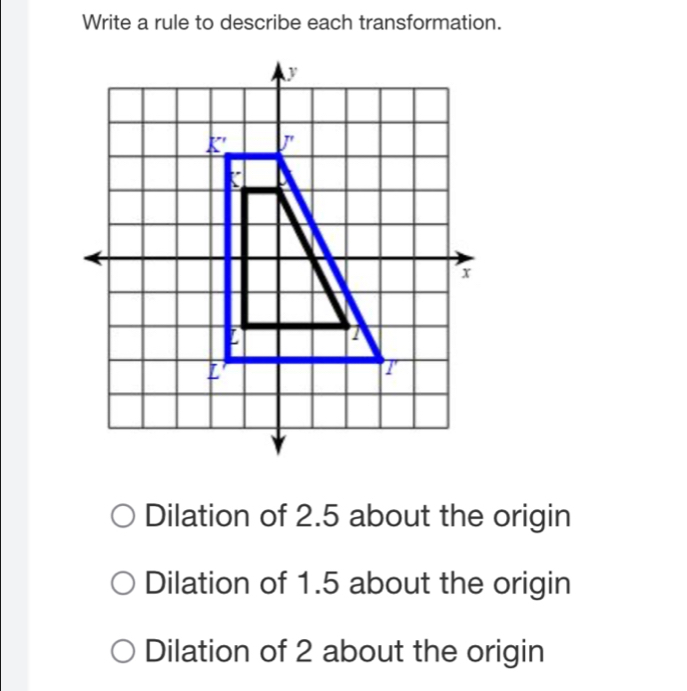 Write a rule to describe each transformation.
Dilation of 2.5 about the origin
Dilation of 1.5 about the origin
Dilation of 2 about the origin