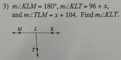 m∠ KLM=180°, m∠ KLT=96+x, 
and m∠ TLM=x+104. Find m∠ KLT.