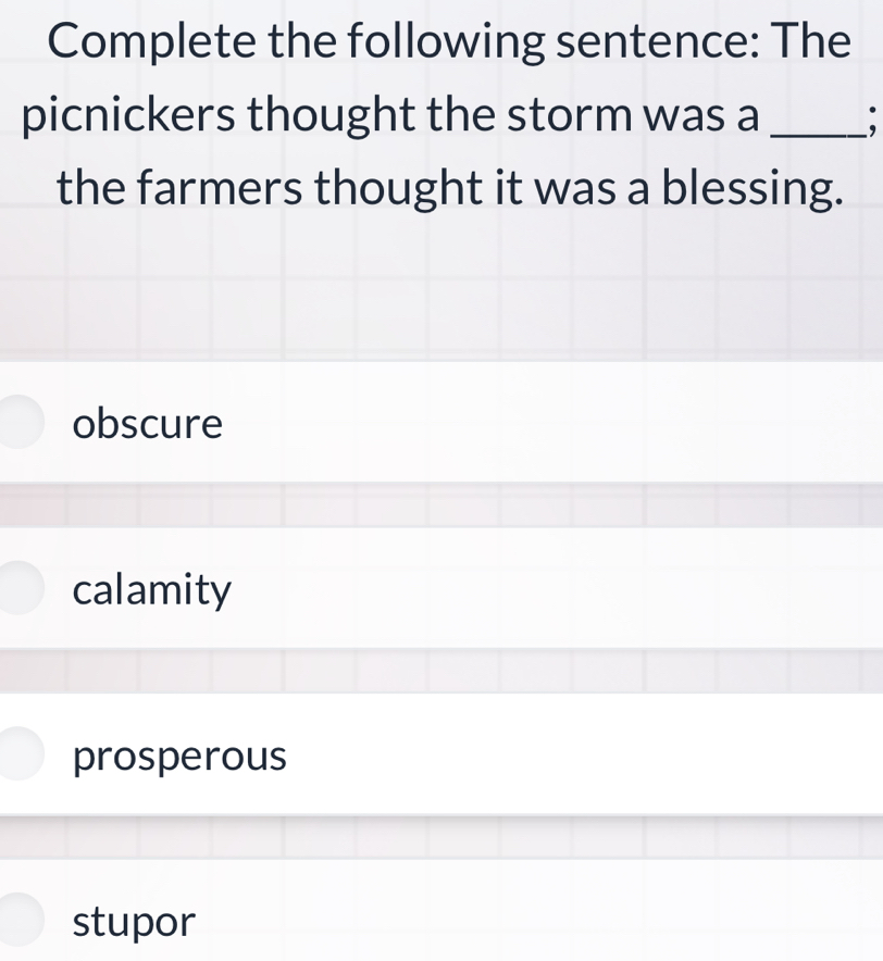 Complete the following sentence: The
picnickers thought the storm was a_
the farmers thought it was a blessing.
obscure
calamity
prosperous
stupor