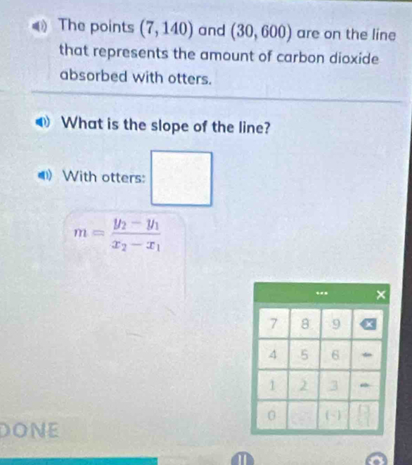 The points (7,140) and (30,600) are on the line 
that represents the amount of carbon dioxide 
absorbed with otters. 
What is the slope of the line? 
() With otters: □
m=frac y_2-y_1x_2-x_1
DONE 
1