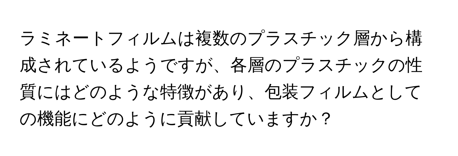 ラミネートフィルムは複数のプラスチック層から構成されているようですが、各層のプラスチックの性質にはどのような特徴があり、包装フィルムとしての機能にどのように貢献していますか？