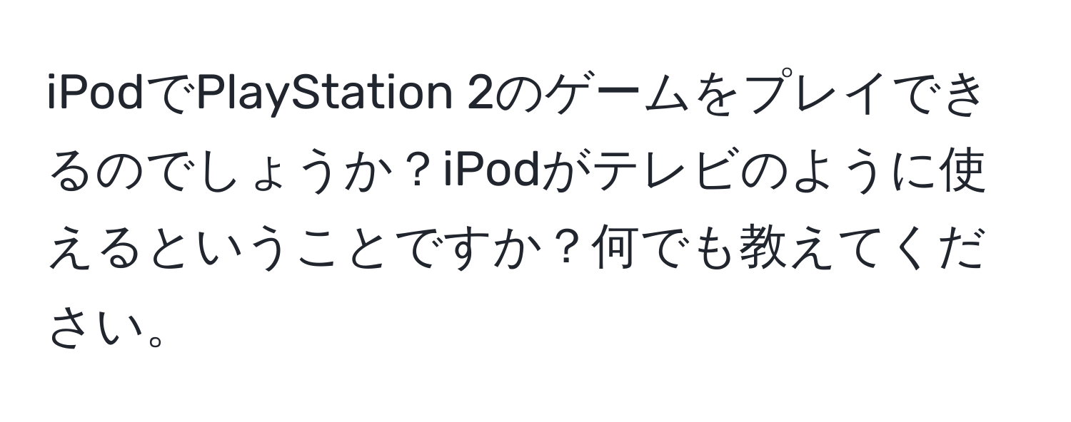 iPodでPlayStation 2のゲームをプレイできるのでしょうか？iPodがテレビのように使えるということですか？何でも教えてください。