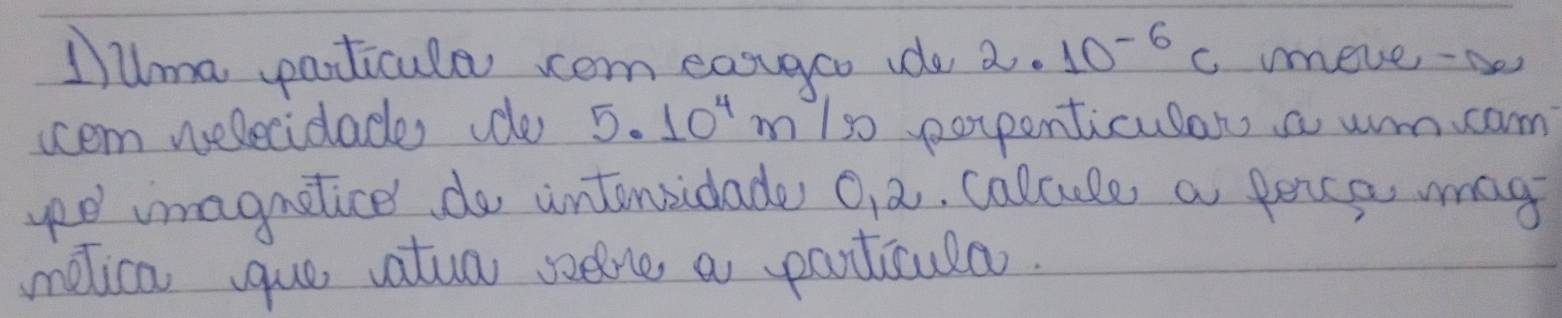 Ilma paoticule om easugoo de a. 10^(-6)c move- os 
tcem welecidades dde 5.10^4m 1s0 popenticulars a um cam 
imagnatice do untonsidade O, a, calcule a peice may 
melica que vatua selve a particula.