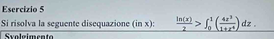 Si risolva la seguente disequazione (in x):  ln (x)/2 >∈t _0^(1(frac 4z^3)1+z^4)dz. 
Svolgimento