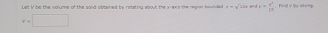 Let V be the volume of the solld obtained by rotating about the y-axis the region bounded y=sqrt(16x) and y= x^2/16  ， Find V by sicing
v=□