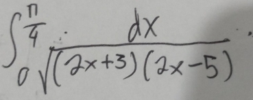 ∈t _0^((frac n)4) dx/sqrt((2x+3)(2x-5)) 