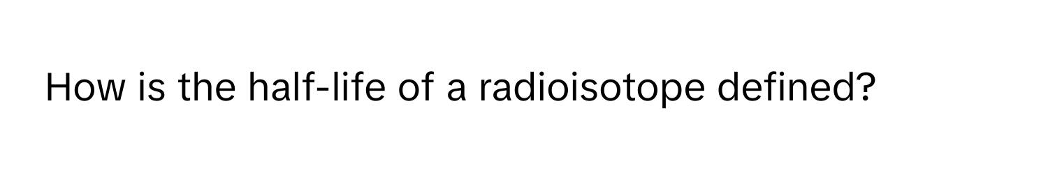 How is the half-life of a radioisotope defined?