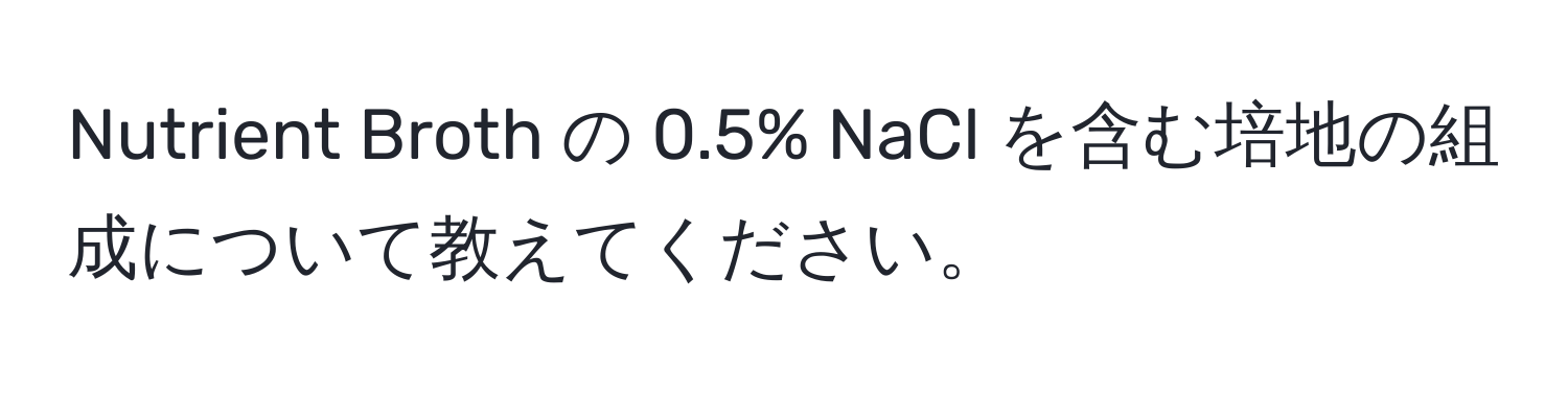 Nutrient Broth の 0.5% NaCl を含む培地の組成について教えてください。