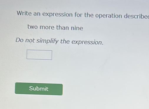 Write an expression for the operation described 
two more than nine 
Do not simplify the expression. 
Submit