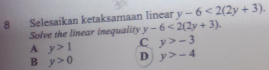 Selesaikan ketaksamaan linear y-6<2(2y+3). 
Solve the linear inequality y-6<2(2y+3).
A y>1
C y>-3
B y>0
D y>-4