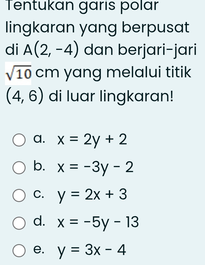 Tentukan garis polar
lingkaran yang berpusat
di A(2,-4) dan berjari-jari
sqrt(10)cm yang melalui titik
(4,6) di luar lingkaran!
a. x=2y+2
b. x=-3y-2
C. y=2x+3
d. x=-5y-13
e. y=3x-4