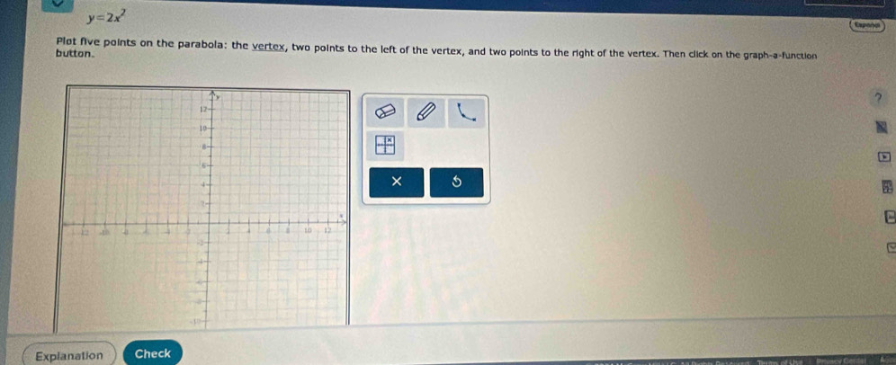 y=2x^2 Expañal 
Pløt five points on the parabola: the vertex, two points to the left of the vertex, and two points to the right of the vertex. Then click on the graph-a-function 
button. 
? 
× 

~ 
Explanation Check