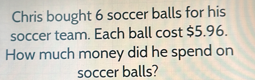 Chris bought 6 soccer balls for his 
soccer team. Each ball cost $5.96. 
How much money did he spend on 
soccer balls?