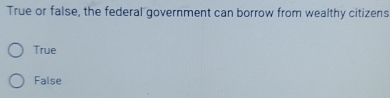 True or false, the federal government can borrow from wealthy citizens
True
False