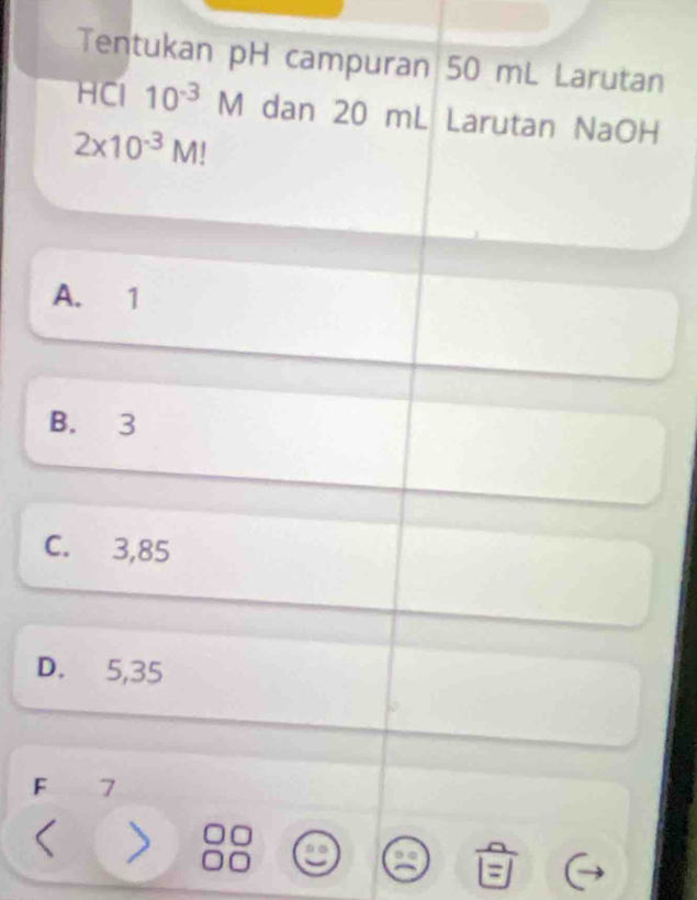 Tentukan pH campuran 50 mL Larutan
HCl 10^(-3)M dan 20 mL Larutan NaOH
2* 10^(-3)M!
A. 1
B. 3
C. 3,85
D. 5,35
F 7
(