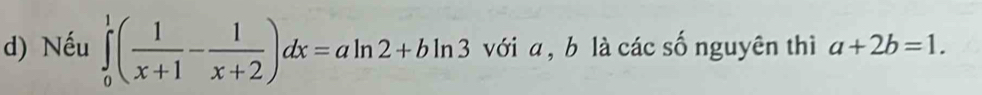 Nếu ∈tlimits _0^(1(frac 1)x+1- 1/x+2 )dx=aln 2+bln 3 với a , b là các số nguyên thì a+2b=1.