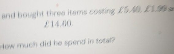 and bought three items costing, £5AB, I
£14,60, 
How much did he spend in total?