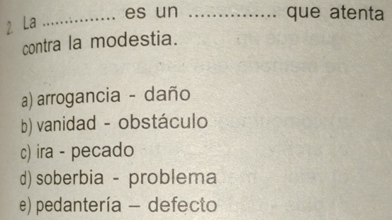 es un _que atenta
2 La
contra la modestia.
a) arrogancia - daño
b) vanidad - obstáculo
c) ira - pecado
d) soberbia - problema
e) pedantería - defecto