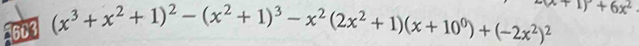 603 (x^3+x^2+1)^2-(x^2+1)^3-x^2(2x^2+1)(x+10^0)+(-2x^2)^2 +1)+6x^2