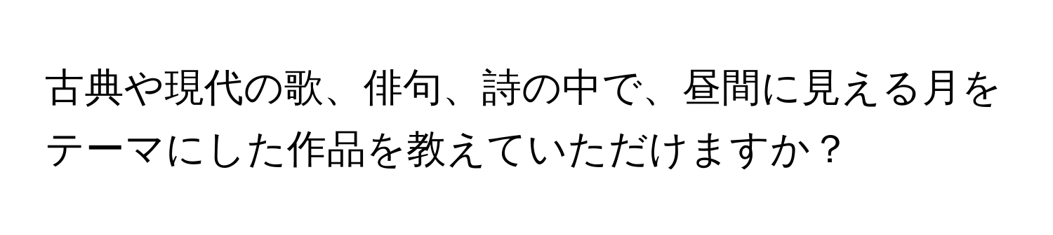 古典や現代の歌、俳句、詩の中で、昼間に見える月をテーマにした作品を教えていただけますか？