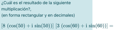 ¿Cuál es el resultado de la siguiente 
multiplicación?, 
(en forma rectangular y en decimales)
[8(cos (50)+isin (50))][3(cos (60)+isin (60))]=