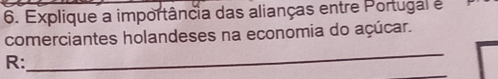 Explique a importância das alianças entre Portugal é 
comerciantes holandeses na economia do açúcar. 
R: 
_ 
_