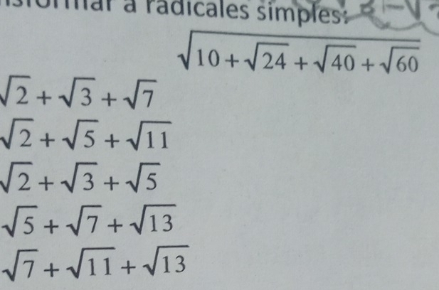 mar a rádicales simples: x- U
sqrt(10+sqrt 24)+sqrt(40)+sqrt(60)
sqrt(2)+sqrt(3)+sqrt(7)
sqrt(2)+sqrt(5)+sqrt(11)
sqrt(2)+sqrt(3)+sqrt(5)
sqrt(5)+sqrt(7)+sqrt(13)
sqrt(7)+sqrt(11)+sqrt(13)