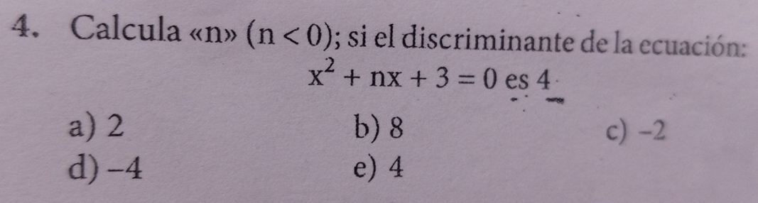 Calcula « n» (n<0); si el discriminante de la ecuación:
x^2+nx+3=0 es 4
a) 2 b) 8 c) -2
d) -4 e) 4