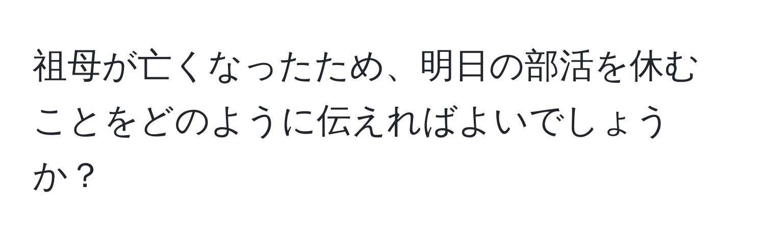 祖母が亡くなったため、明日の部活を休むことをどのように伝えればよいでしょうか？