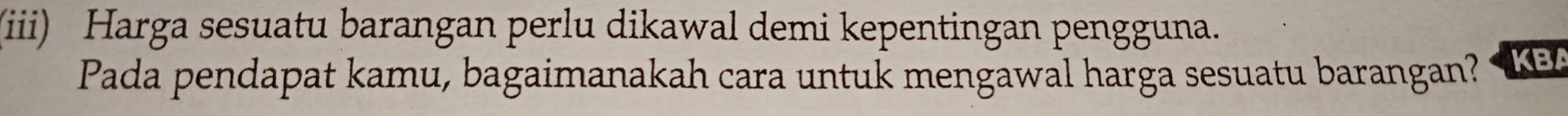 (iii) Harga sesuatu barangan perlu dikawal demi kepentingan pengguna. 
Pada pendapat kamu, bagaimanakah cara untuk mengawal harga sesuatu barangan? KBA