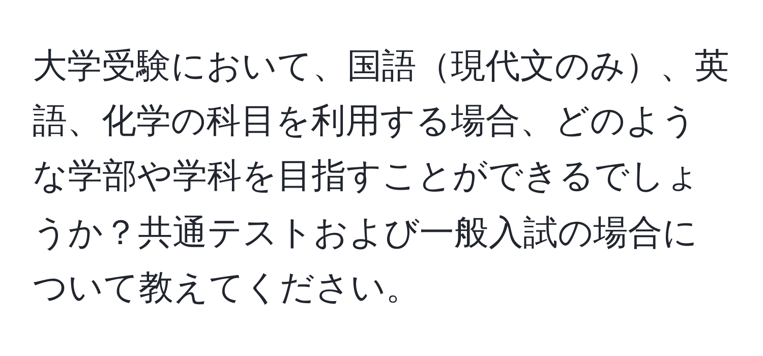 大学受験において、国語現代文のみ、英語、化学の科目を利用する場合、どのような学部や学科を目指すことができるでしょうか？共通テストおよび一般入試の場合について教えてください。