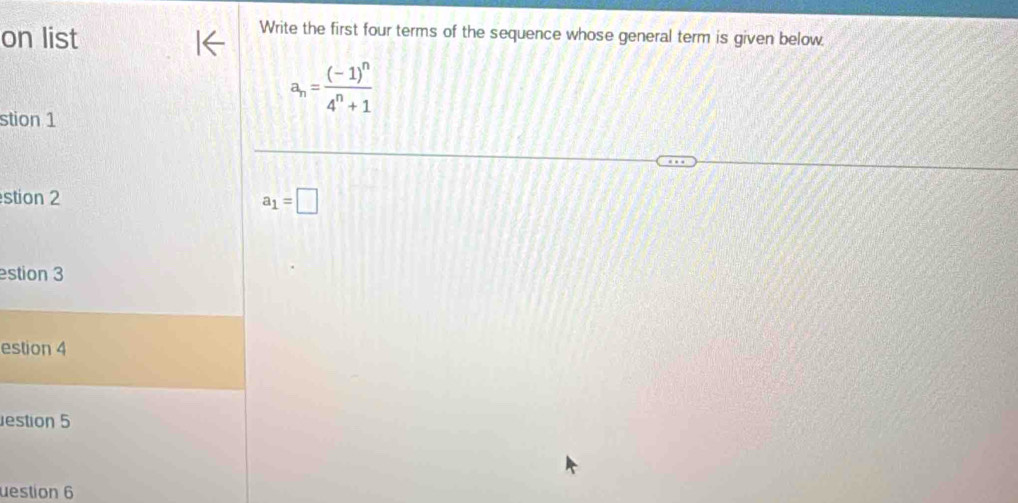 on list 
Write the first four terms of the sequence whose general term is given below.
a_n=frac (-1)^n4^n+1
stion 1 
stion 2
a_1=□
estion 3 
estion 4 
estion 5 
uestion 6