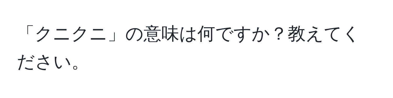 「クニクニ」の意味は何ですか？教えてください。