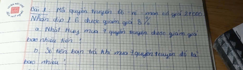 Bāi : Má quyén tuyàn pó rè man ed guiǒ 27000
Whan dio/ 6 dubsc glam giò 8 %
a What Hay myg guyih thuygn dyoc giànn giá 
bao hhied tien 
b So tién bàn tà hhi mua iqugén thuggn dó la 
bao nhieu?