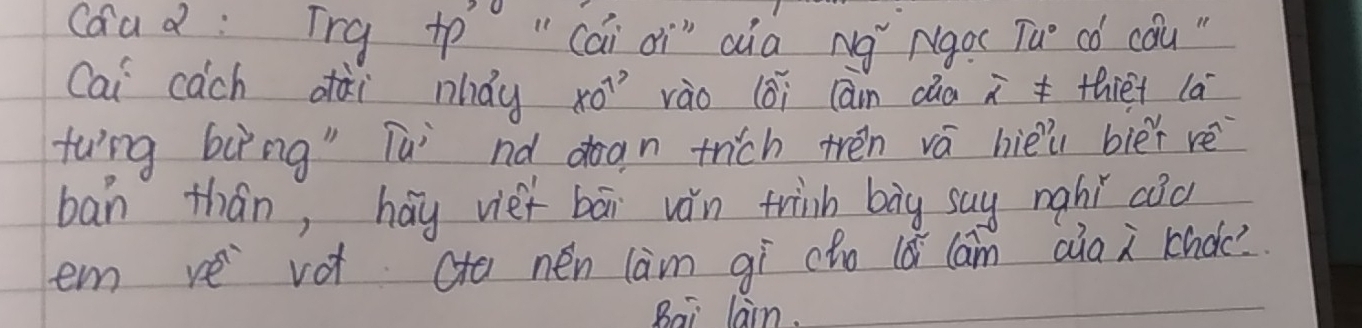 coad : Trg +p^(,0) "Cai di" aia Nà Ngox Tuo có cQu " 
Cai cach dài ndy * 0^(1^circ) vào (Òi cán cǎa overline a thiet la 
twng bùng" Túi nó doan trich trén vá hièù blèr rè 
ban thán, hay viet bāi ván trinh bāg say nghǐ cād 
em re vot cto nén lam gí cho lǎ cam aiai khdc? 
Bai lain.