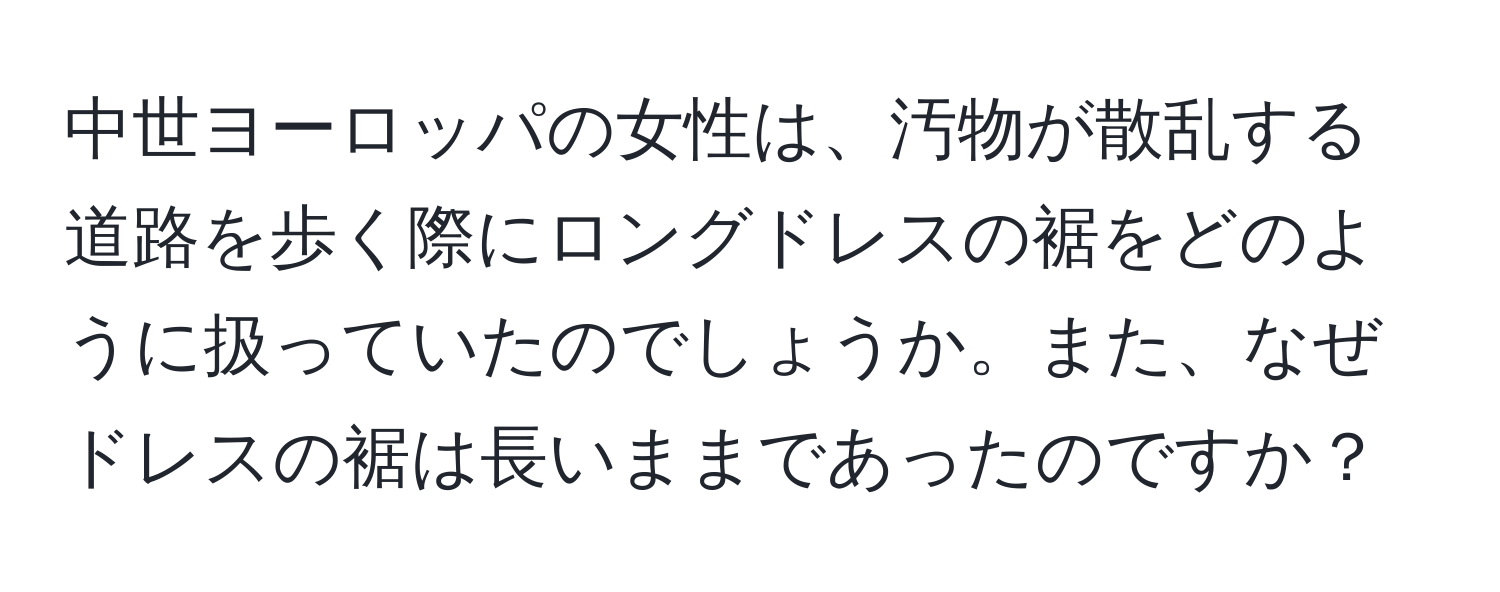 中世ヨーロッパの女性は、汚物が散乱する道路を歩く際にロングドレスの裾をどのように扱っていたのでしょうか。また、なぜドレスの裾は長いままであったのですか？