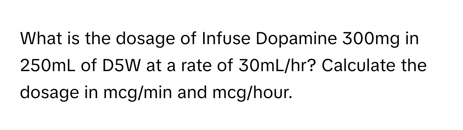 What is the dosage of Infuse Dopamine 300mg in 250mL of D5W at a rate of 30mL/hr? Calculate the dosage in mcg/min and mcg/hour.