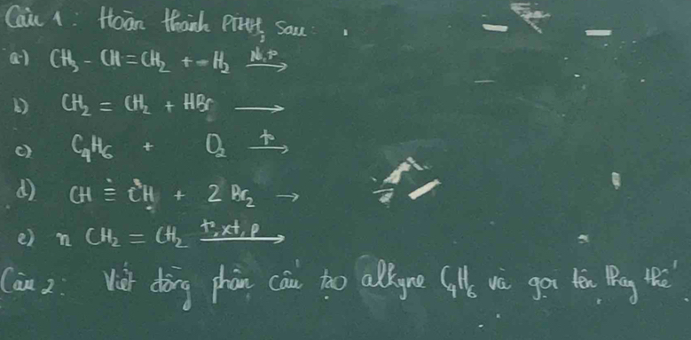 Cain 1: Hoan thank Pirrt Sam
a) CH_3-CH=CH_2+to H_2xrightarrow N.P
() CH_2=CH_2+HBrto
() C_4H_6+O_2xrightarrow t
d) CHequiv CH+2Bg_2to
e) nCH_2=CH_2xrightarrow T.X+P
(an 2 Vàt doàing phàn cai too alkyne C_4H_6 vè go tēn Pg IP=