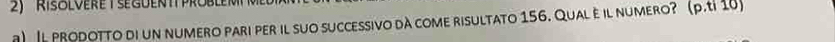 Risolvere t se guertt proble 
) Il prodotto di un numero pari per il suo successivo dà come risultato 156. Qual é il numero?(p.tỉ 10)