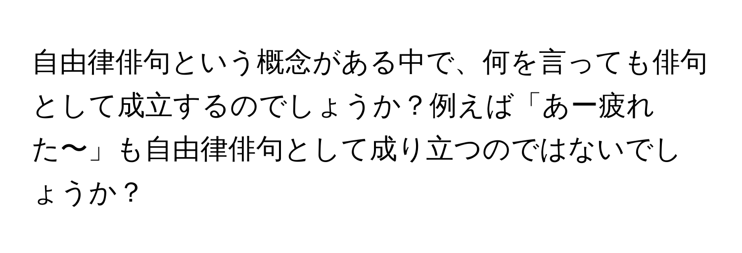 自由律俳句という概念がある中で、何を言っても俳句として成立するのでしょうか？例えば「あー疲れた〜」も自由律俳句として成り立つのではないでしょうか？