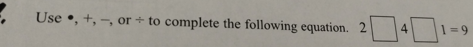 Use ●, +, -, or ÷ to complete the following equation. 2□ 4□ 1=9