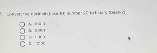 Convert the decimal (base-10) number 20 to binary (base- 2).
A. 10010
B. 00101
C. 11000
D. 10100