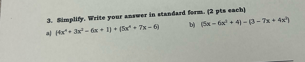 Simplify. Write your answer in standard form. (2 pts each) 
a) (4x^4+3x^2-6x+1)+(5x^4+7x-6) b) (5x-6x^2+4)-(3-7x+4x^2)