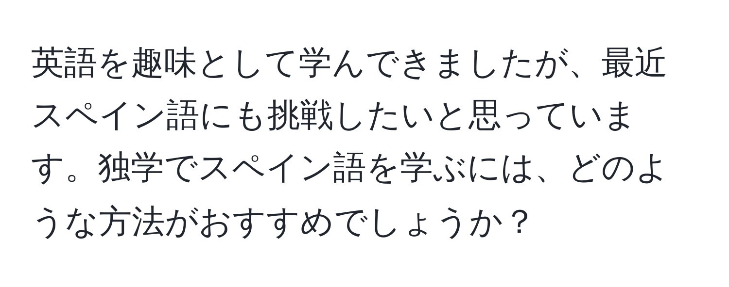 英語を趣味として学んできましたが、最近スペイン語にも挑戦したいと思っています。独学でスペイン語を学ぶには、どのような方法がおすすめでしょうか？