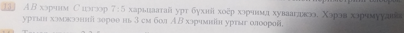 A B хэрчим С цэгээр 7:5 харьцаатай урт бухий хоёр хэрчимд хуваагджээ. Χэрэв хэрчмуудийв 
уртьн хэмжээний зθрθθ нь 3 см бол АВ хэрчмийн уртыг олоорой.