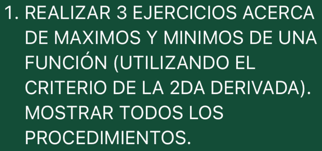 REALIZAR 3 EJERCICIOS ACERCA 
DE MAXIMOS Y MINIMOS DE UNA 
FUNCIÓN (UTILIZANDO EL 
CRITERIO DE LA 2DA DERIVADA). 
MOSTRAR TODOS LOS 
PROCEDIMIENTOS.