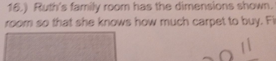 16.) Ruth's family room has the dimensions shown. 
room so that she knows how much carpet to buy. Fi