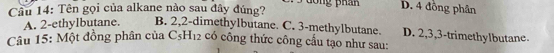 Tên gọi của alkane nào sau đây đúng? S dong phần D. 4 đồng phân
A. 2 -ethylbutane. B. 2, 2 -dimethylbutane. C. 3 -methylbutane. D. 2, 3, 3 -trimethylbutane.
Câu 15: Một đồng phân của C_5H_12 có công thức công cầu tạo như sau: