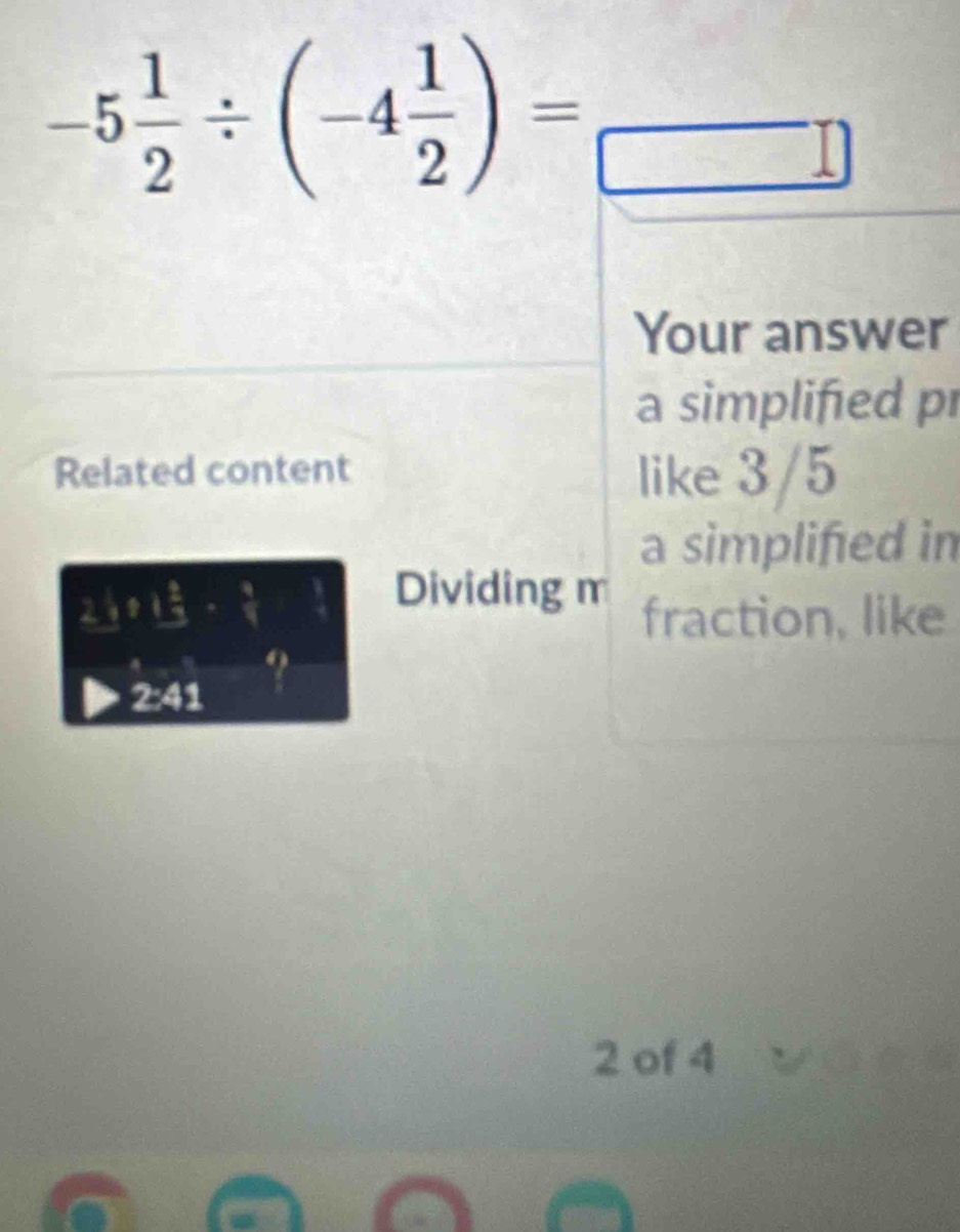 -5 1/2 / (-4 1/2 )=_ 
Your answer 
a simplified pr 
Related content like 3/5
a simplifed in 
Dividing m
2_ 1+1_  2/3 - 4/5  fraction, like 
2:41 
., 
2 of 4