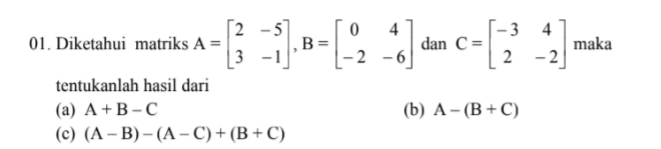 Diketahui matriks A=beginbmatrix 2&-5 3&-1endbmatrix , B=beginbmatrix 0&4 -2&-6endbmatrix dan C=beginbmatrix -3&4 2&-2endbmatrix maka
tentukanlah hasil dari
(a) A+B-C (b) A-(B+C)
(c) (A-B)-(A-C)+(B+C)